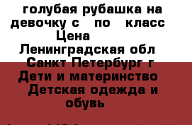 голубая рубашка на девочку с 3 по 6 класс › Цена ­ 150 - Ленинградская обл., Санкт-Петербург г. Дети и материнство » Детская одежда и обувь   